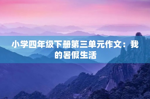 小学四年级下册第三单元作文:我的暑假生活 小学四年级下册第三单元作文:我的暑假生活