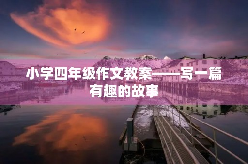 小学四年级作文教案——写一篇有趣的故事 小学四年级作文教案——写一篇有趣的故事