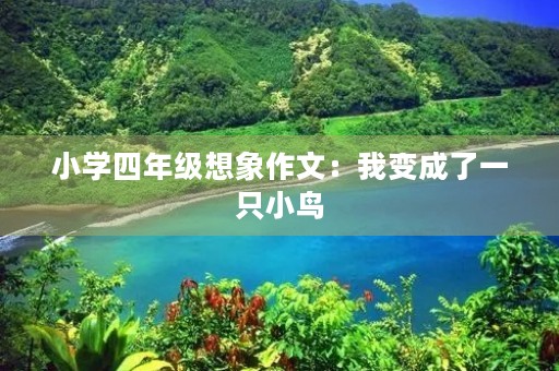 小学四年级想象作文:我变成了一只小鸟 小学四年级想象作文:我变成了一只小鸟