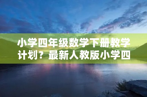 小学四年级数学下册教学计划？最新人教版小学四年级数学下册教学计划