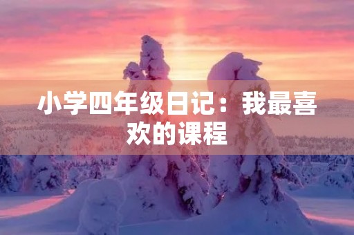 小学四年级日记:我最喜欢的课程 小学四年级日记:我最喜欢的课程