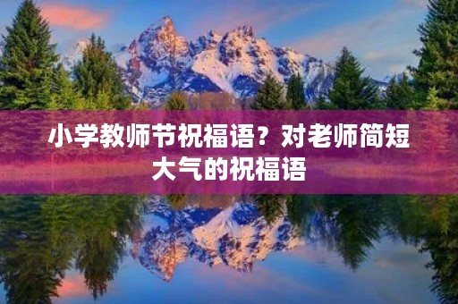 小学教师节祝福语?对老师简短大气的祝福语