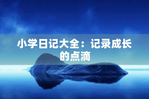 小学日记大全：记录成长的点滴