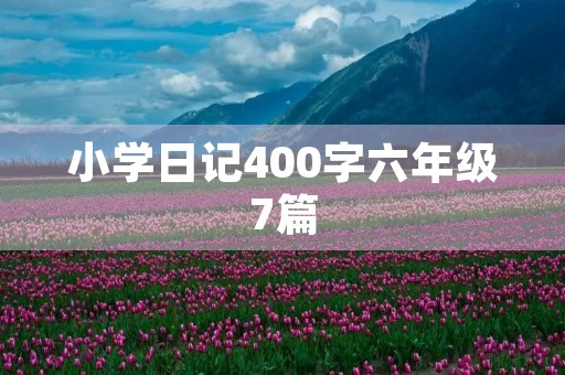 小学日记400字六年级7篇 小学日记400字六年级7篇