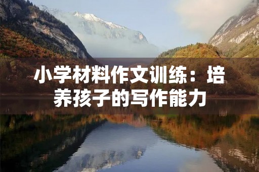 小学材料作文训练：培养孩子的写作能力