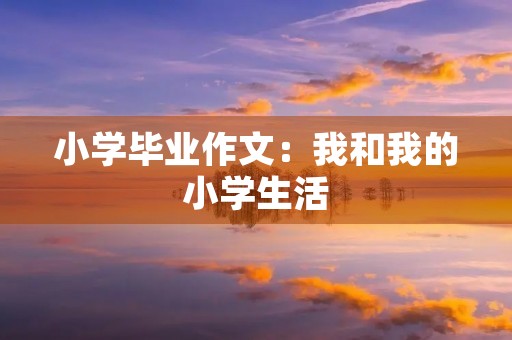 小学毕业作文：我和我的小学生活