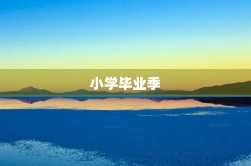 小学毕业季，告别童年，迎接新挑战