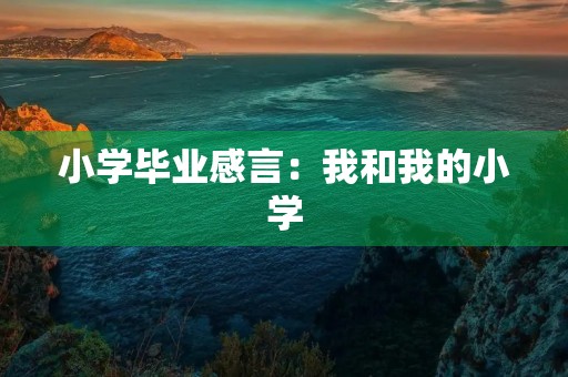 小学毕业感言：我和我的小学