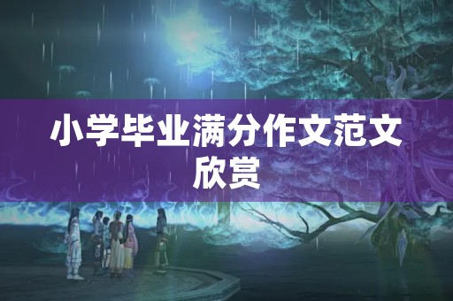 小学毕业满分作文范文欣赏 小学毕业满分作文范文欣赏