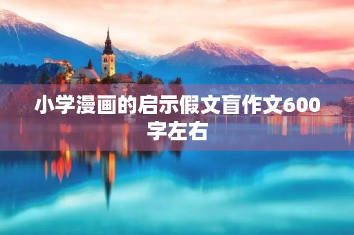 小学漫画的启示假文盲作文600字左右 小学漫画的启示假文盲作文600字左右