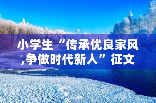小学生“传承优良家风,争做时代新人”征文 小学生“传承优良家风,争做时代新人”征文