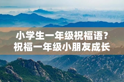 小学生一年级祝福语?祝福一年级小朋友成长的话语