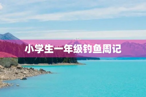 小学生一年级钓鱼周记 小学生一年级钓鱼周记