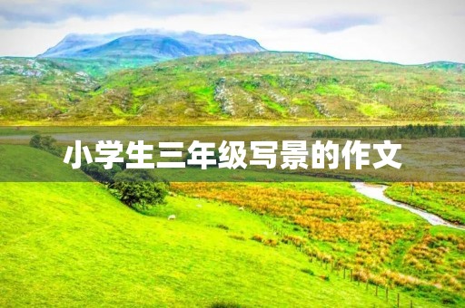 小学生三年级写景的作文 小学生三年级写景的作文