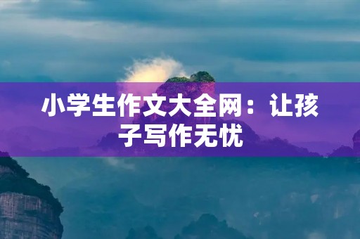 小学生作文大全网：让孩子写作无忧