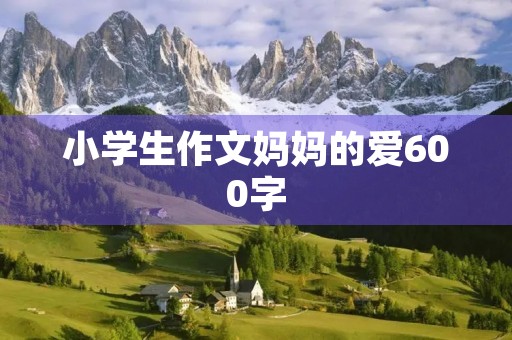 小学生作文妈妈的爱600字 小学生作文妈妈的爱600字