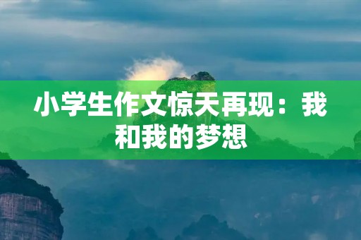 小学生作文惊天再现：我和我的梦想