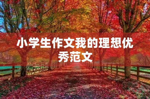 小学生作文我的理想优秀范文 小学生作文我的理想优秀范文