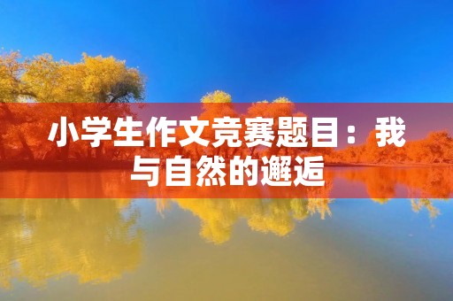 小学生作文竞赛题目:我与自然的邂逅 小学生作文竞赛题目:我与自然的邂逅