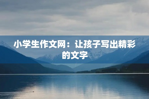 小学生作文网：让孩子写出精彩的文字