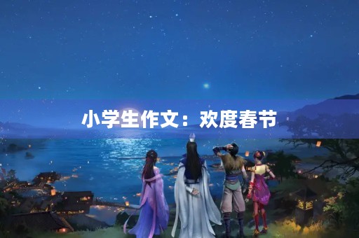 小学生作文:欢度春节 小学生作文:欢度春节