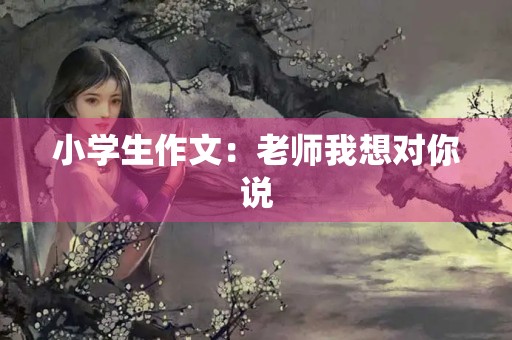 小学生作文:老师我想对你说 小学生作文:老师我想对你说