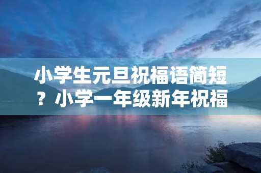 小学生元旦祝福语简短？小学一年级新年祝福语简短