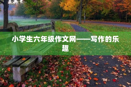小学生六年级作文网——写作的乐趣