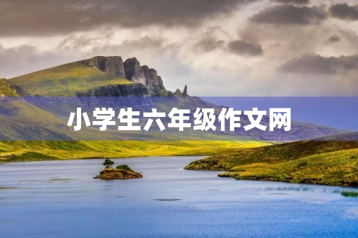 小学生六年级作文网,助力孩子写出优秀作文 小学生六年级作文网,助力孩子写出优秀作文