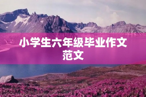 小学生六年级毕业作文范文 小学生六年级毕业作文范文