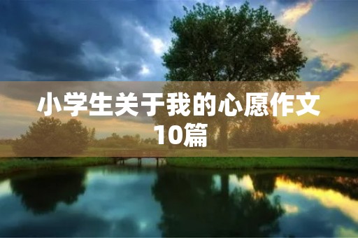 小学生关于我的心愿作文10篇 小学生关于我的心愿作文10篇