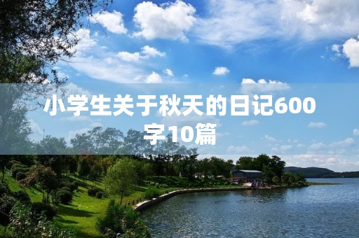 小学生关于秋天的日记600字10篇 小学生关于秋天的日记600字10篇