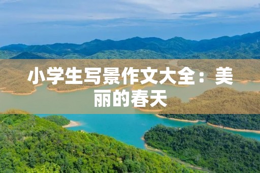 小学生写景作文大全:美丽的春天 小学生写景作文大全:美丽的春天