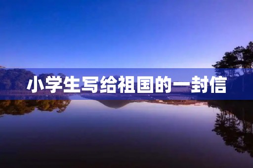 小学生写给祖国的一封信