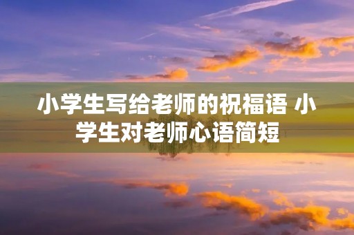 小学生写给老师的祝福语 小学生对老师心语简短