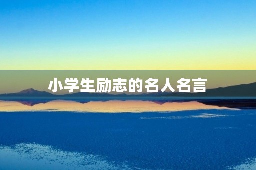 小学生励志的名人名言,小学生励志的名人名言简短 小学生励志的名人名言,小学生励志的名人名言简短