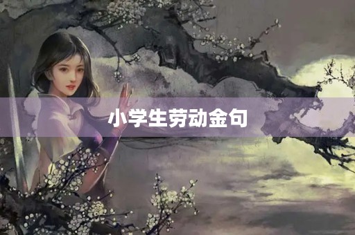 小学生劳动金句,小学生劳动金句短语大全 小学生劳动金句,小学生劳动金句短语大全