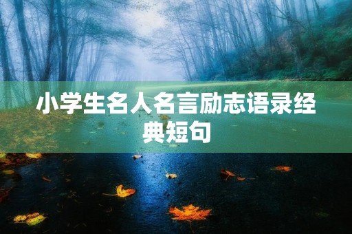 小学生名人名言励志语录经典短句，小学生名人名言励志语录经典短句大全