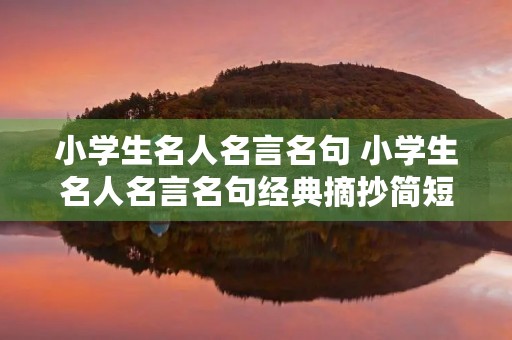 小学生名人名言名句 小学生名人名言名句经典摘抄简短 小学生名人名言名句 小学生名人名言名句经典摘抄简短