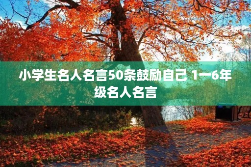 小学生名人名言50条鼓励自己 1一6年级名人名言 小学生名人名言50条鼓励自己 1一6年级名人名言