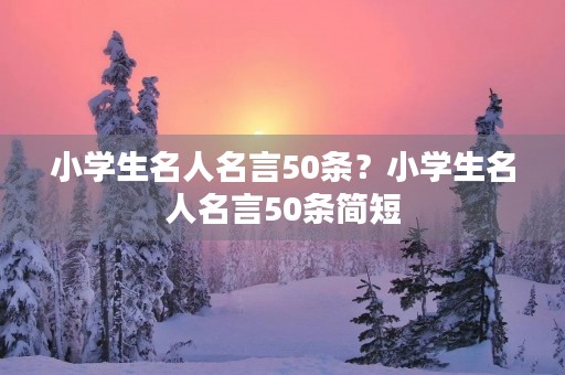 小学生名人名言50条?小学生名人名言50条简短 小学生名人名言50条?小学生名人名言50条简短