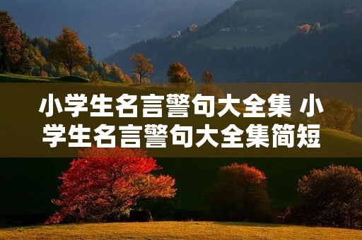 小学生名言警句大全集 小学生名言警句大全集简短 小学生名言警句大全集 小学生名言警句大全集简短