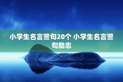 小学生名言警句20个 小学生名言警句励志 小学生名言警句20个 小学生名言警句励志