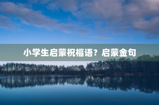 小学生启蒙祝福语？启蒙金句