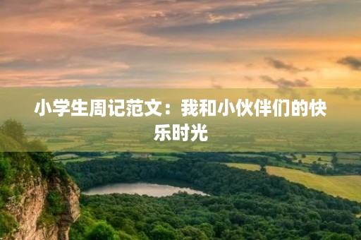 小学生周记范文:我和小伙伴们的快乐时光 小学生周记范文:我和小伙伴们的快乐时光