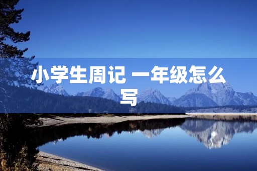 小学生周记 一年级怎么写 小学生周记 一年级怎么写