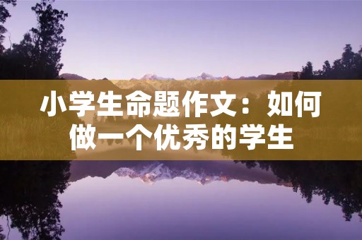 小学生命题作文：如何做一个优秀的学生