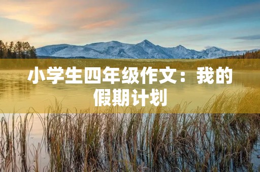 小学生四年级作文:我的假期计划 小学生四年级作文:我的假期计划