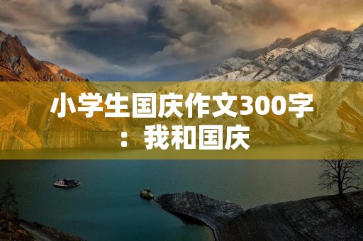 小学生国庆作文300字:我和国庆 小学生国庆作文300字:我和国庆