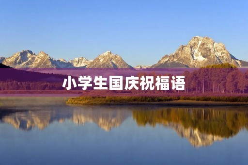 小学生国庆祝福语(祝愿祖国的祝福语)